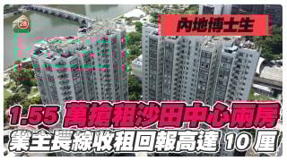 暑假租务旺季｜内地博士生1.55万抢租沙田中心两房 业主长线收租回报高达10厘！